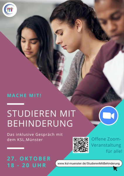 Logo der KSL.NRW. Bild von jungen Menschen. Es steht geschrieben: Mache mit! Studieren mit Behinderung. Das inklusive Gespräch mit dem KSL.Münster. 27. Oktober, 18 - 20 Uhr. Offene Zoom-Veranstaltung für alle! Logo von Zoom ist abgebildet. QR-Code, der zur Zoom-Veranstaltug führt ist abgebildet. Es steht geschrieben: www.ksl-muenster.de/StudierenMitBehinderung